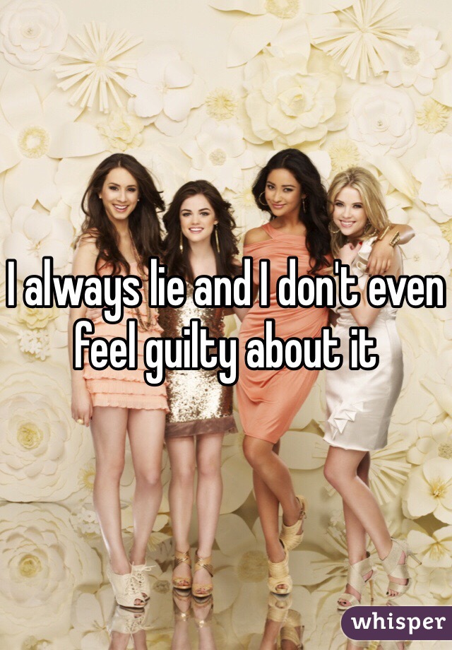 I always lie and I don't even feel guilty about it