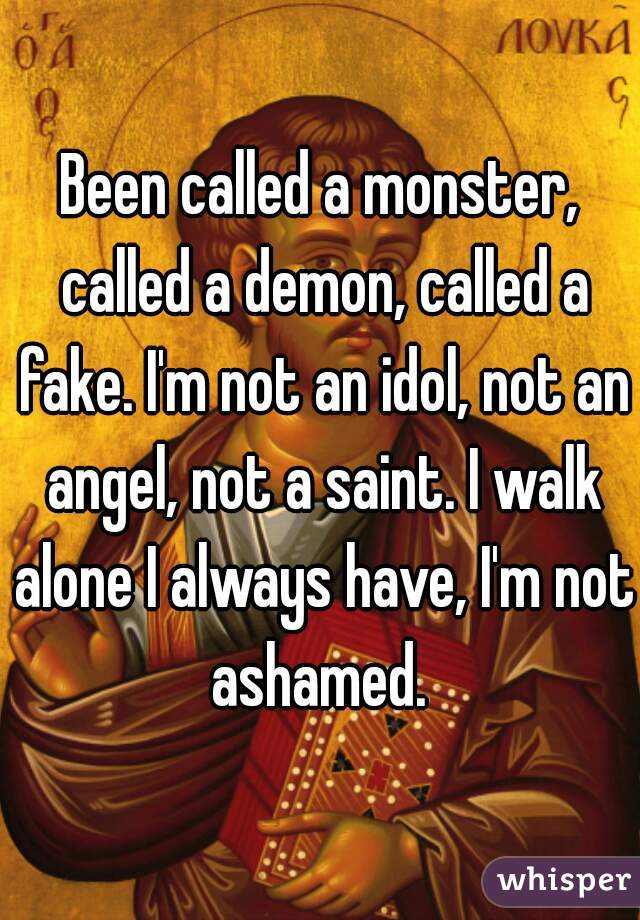 Been called a monster, called a demon, called a fake. I'm not an idol, not an angel, not a saint. I walk alone I always have, I'm not ashamed. 