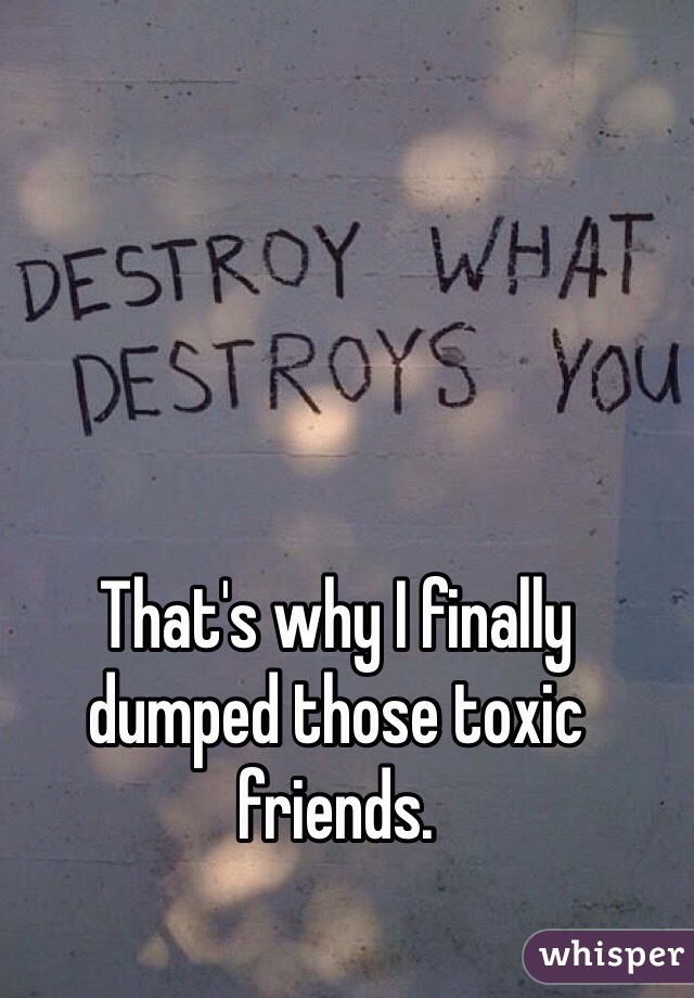 That's why I finally dumped those toxic friends. 