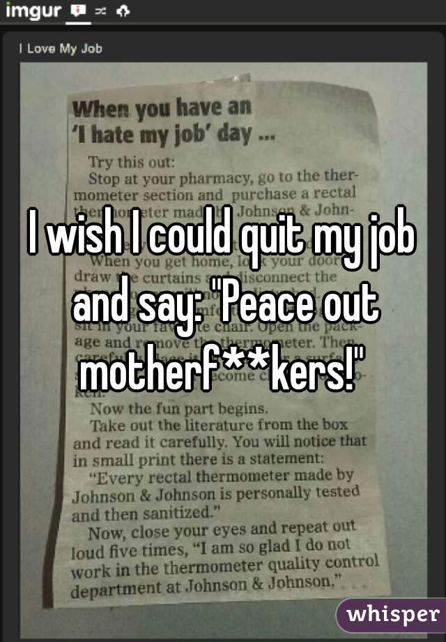 I wish I could quit my job and say: "Peace out motherf**kers!" 
