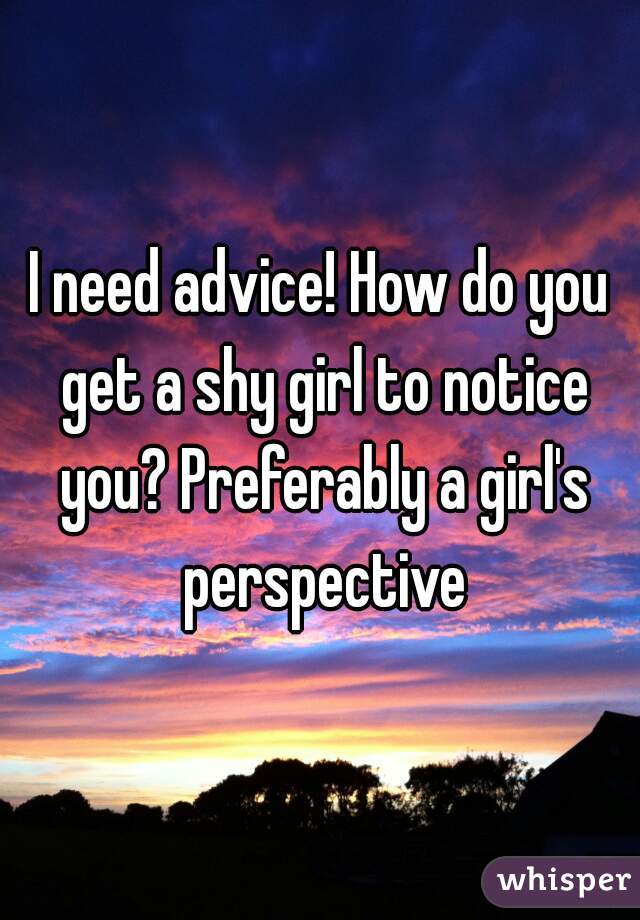 I need advice! How do you get a shy girl to notice you? Preferably a girl's perspective