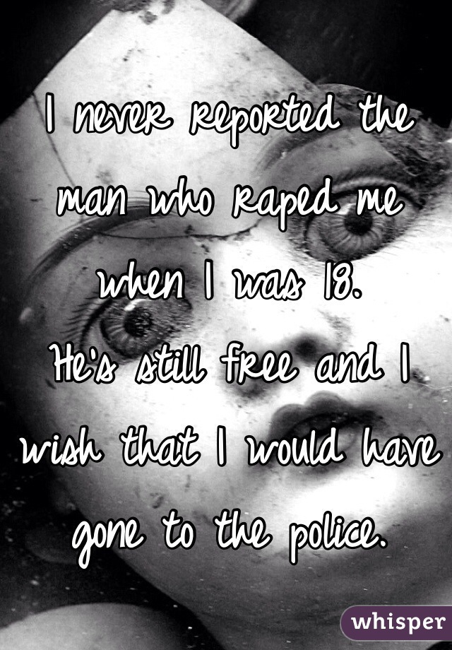 I never reported the man who raped me when I was 18.
He's still free and I wish that I would have gone to the police.