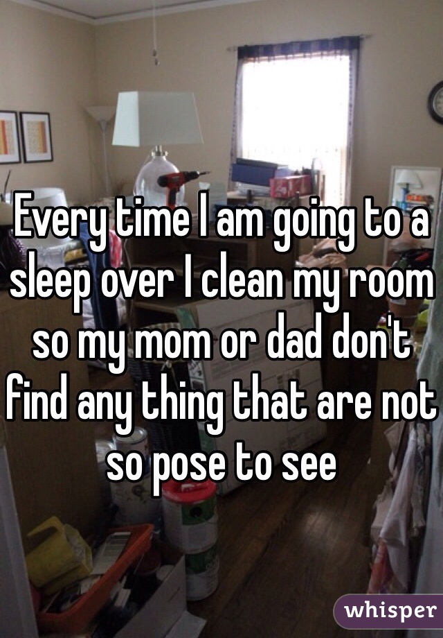 Every time I am going to a sleep over I clean my room so my mom or dad don't find any thing that are not so pose to see 