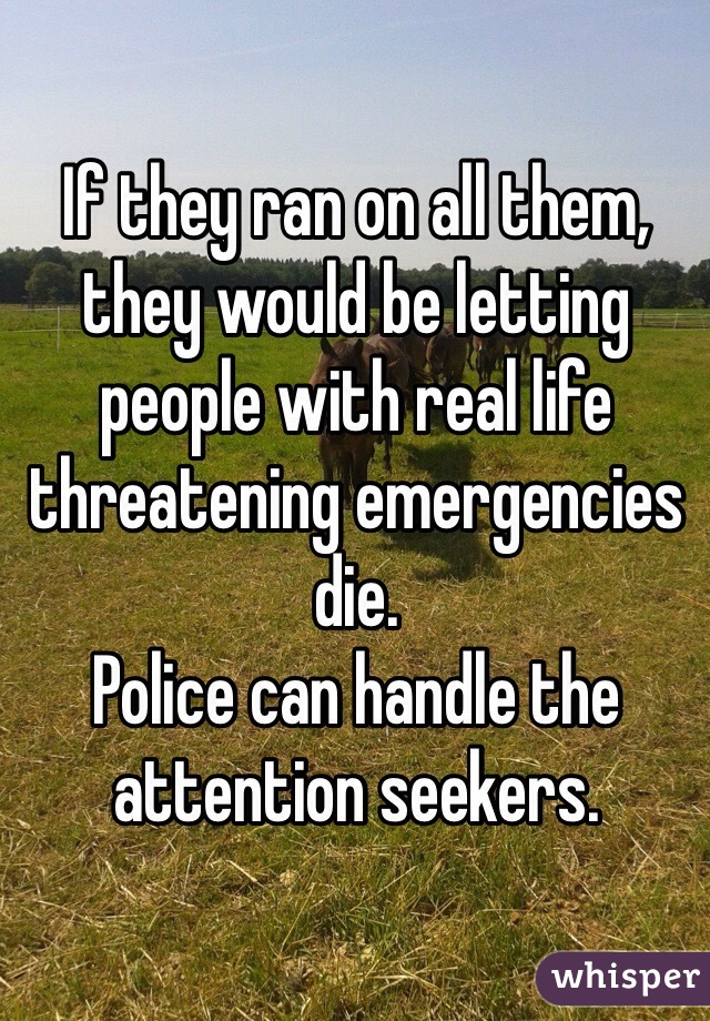 If they ran on all them, they would be letting people with real life threatening emergencies die.  
Police can handle the attention seekers. 