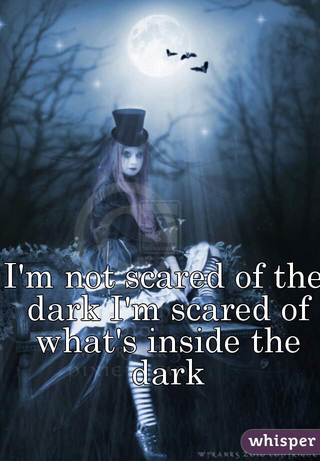 I'm not scared of the dark I'm scared of what's inside the dark
 