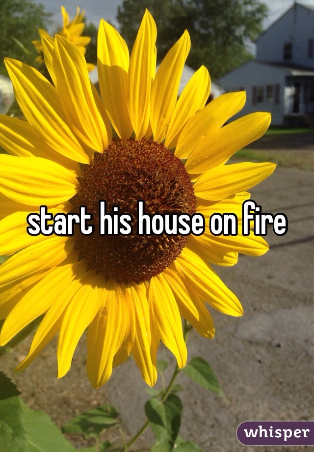 start his house on fire