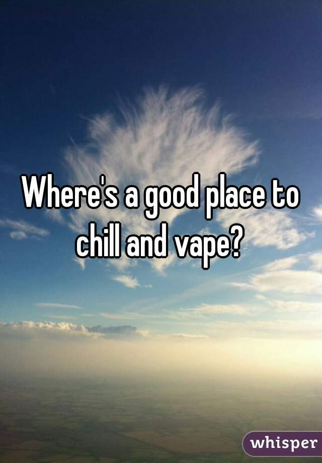 Where's a good place to chill and vape? 