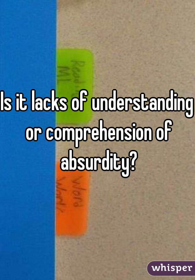 Is it lacks of understanding or comprehension of absurdity?