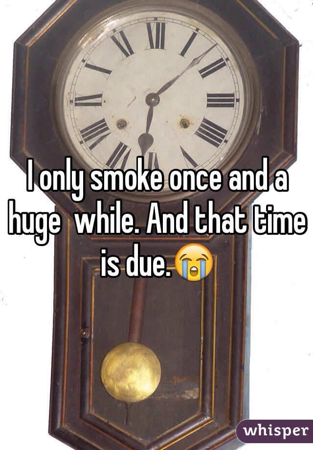 I only smoke once and a huge  while. And that time is due.😭