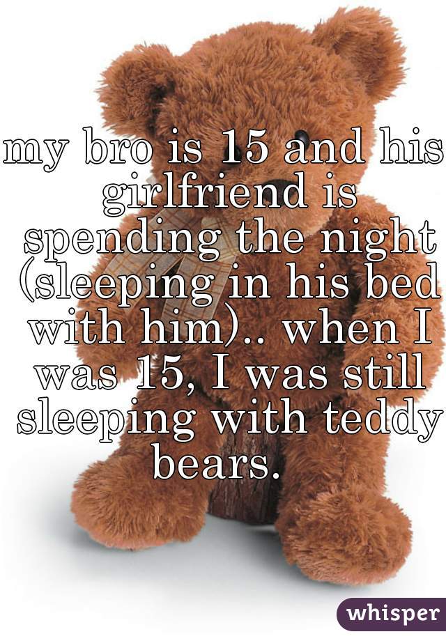 my bro is 15 and his girlfriend is spending the night (sleeping in his bed with him).. when I was 15, I was still sleeping with teddy bears.  