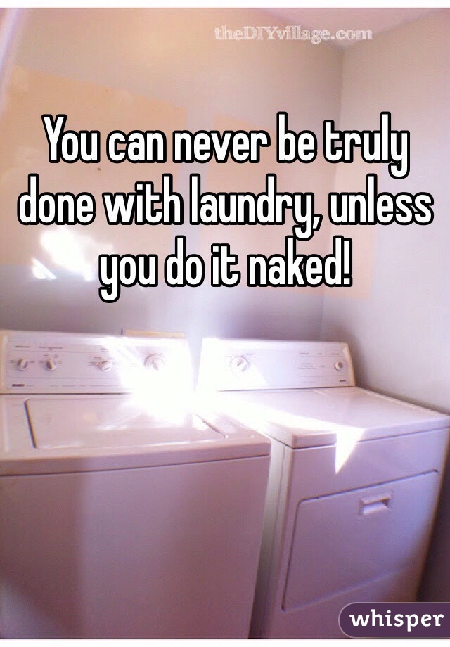 You can never be truly done with laundry, unless you do it naked!