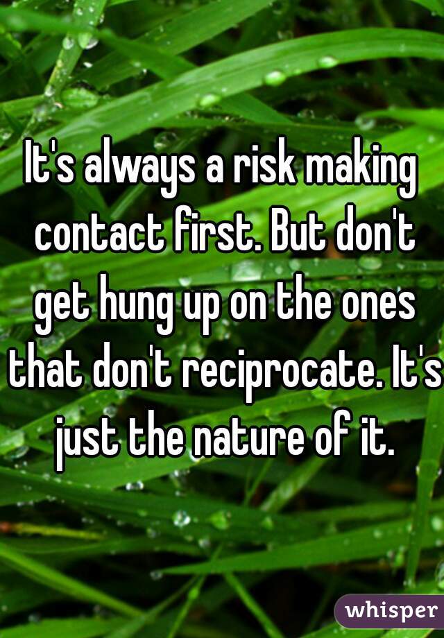 It's always a risk making contact first. But don't get hung up on the ones that don't reciprocate. It's just the nature of it.