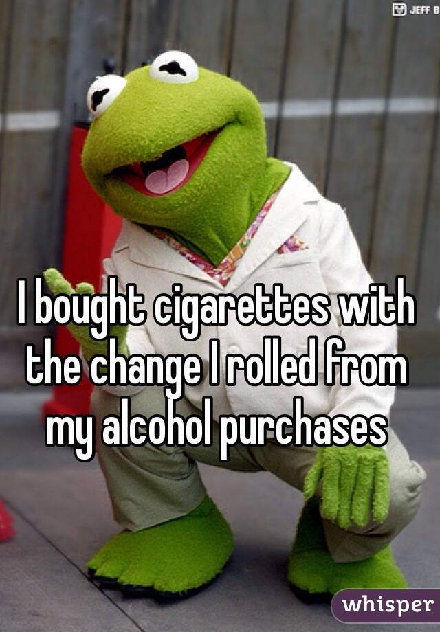 I bought cigarettes with the change I rolled from my alcohol purchases