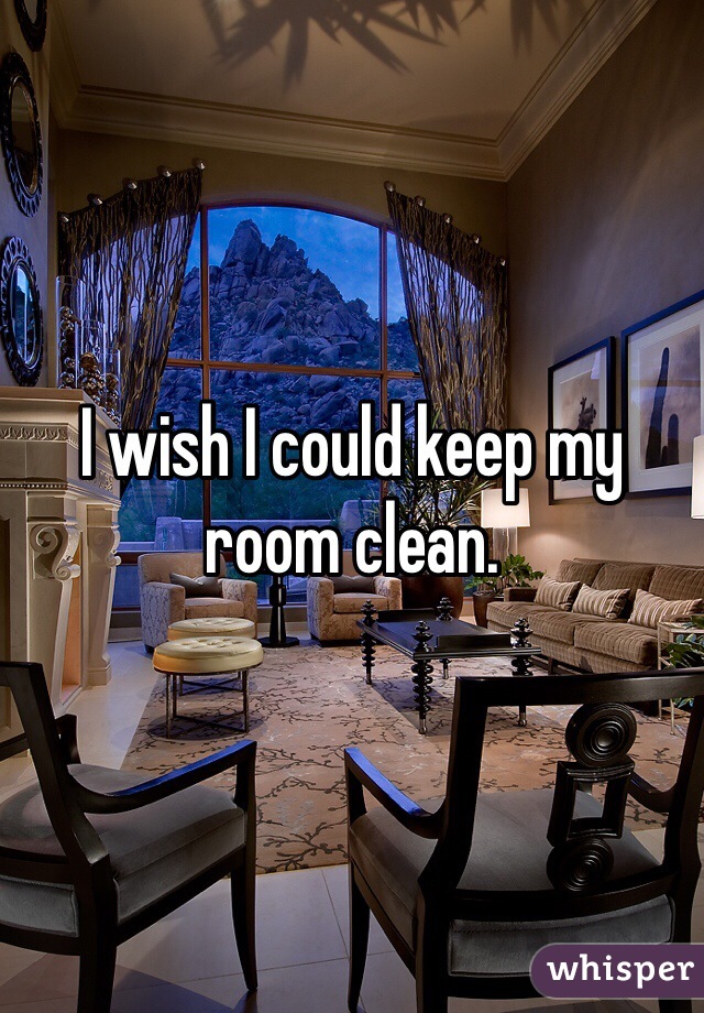 I wish I could keep my room clean. 