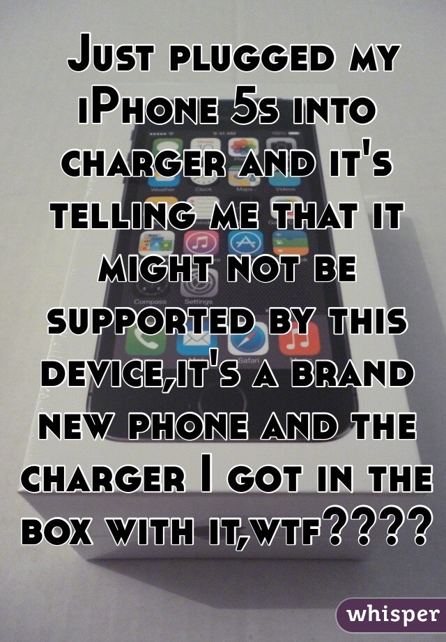  Just plugged my iPhone 5s into charger and it's telling me that it might not be supported by this device,it's a brand new phone and the charger I got in the box with it,wtf????