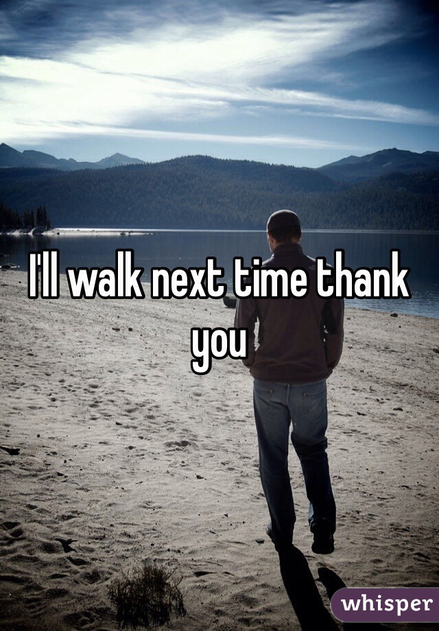 I'll walk next time thank you 