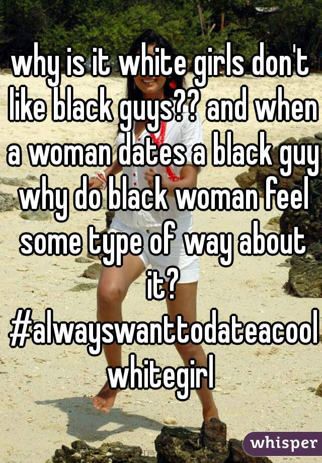 why is it white girls don't like black guys?? and when a woman dates a black guy why do black woman feel some type of way about it? #alwayswanttodateacoolwhitegirl