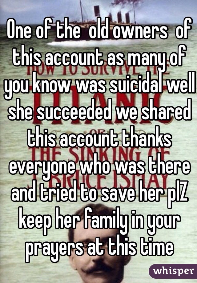 One of the  old owners  of this account as many of you know was suicidal well she succeeded we shared this account thanks everyone who was there and tried to save her plZ keep her family in your prayers at this time 