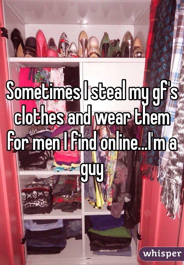 Sometimes I steal my gf's clothes and wear them for men I find online...I'm a guy