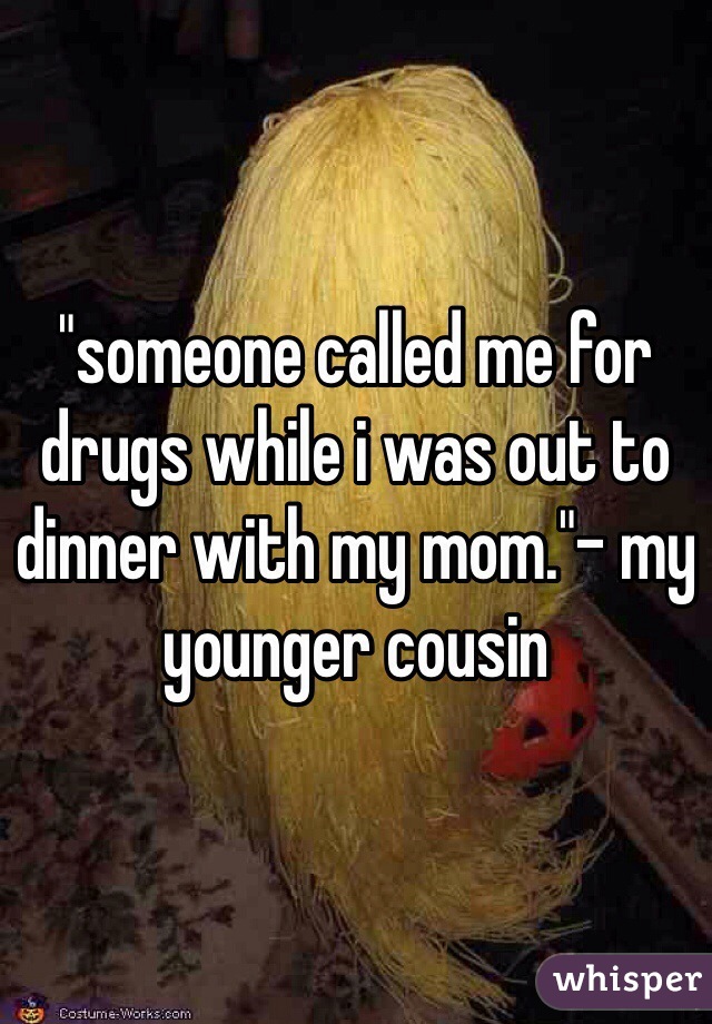 "someone called me for drugs while i was out to dinner with my mom."- my younger cousin 