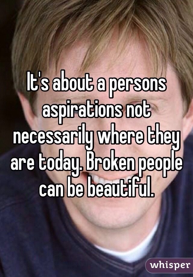 It's about a persons aspirations not necessarily where they are today. Broken people can be beautiful. 