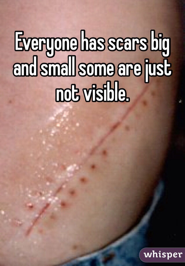 Everyone has scars big and small some are just not visible. 