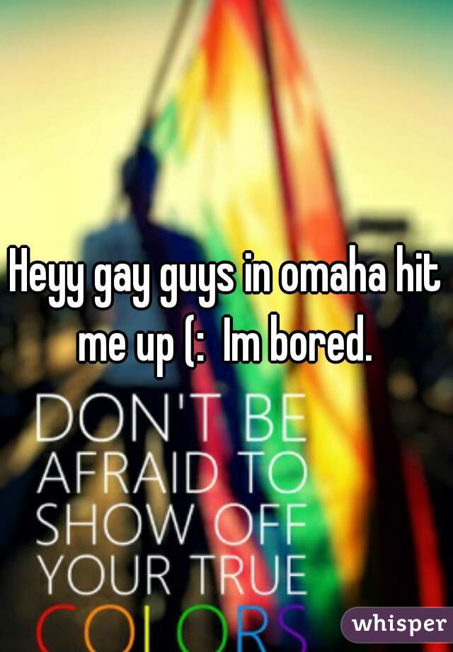 Heyy gay guys in omaha hit me up (:  Im bored. 