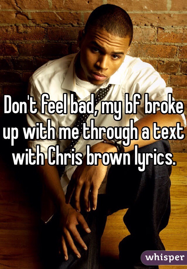 Don't feel bad, my bf broke up with me through a text with Chris brown lyrics.