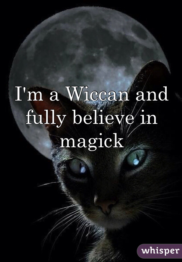 I'm a Wiccan and fully believe in magick 