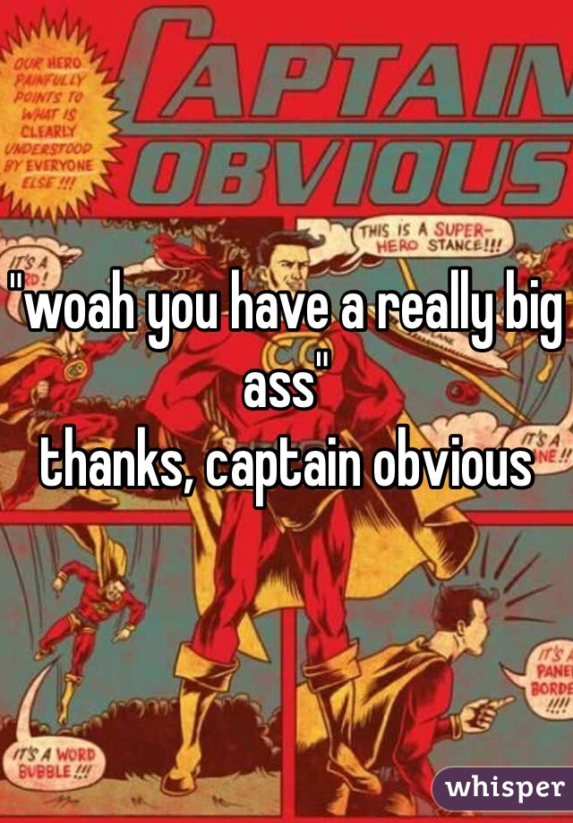 "woah you have a really big ass"
thanks, captain obvious