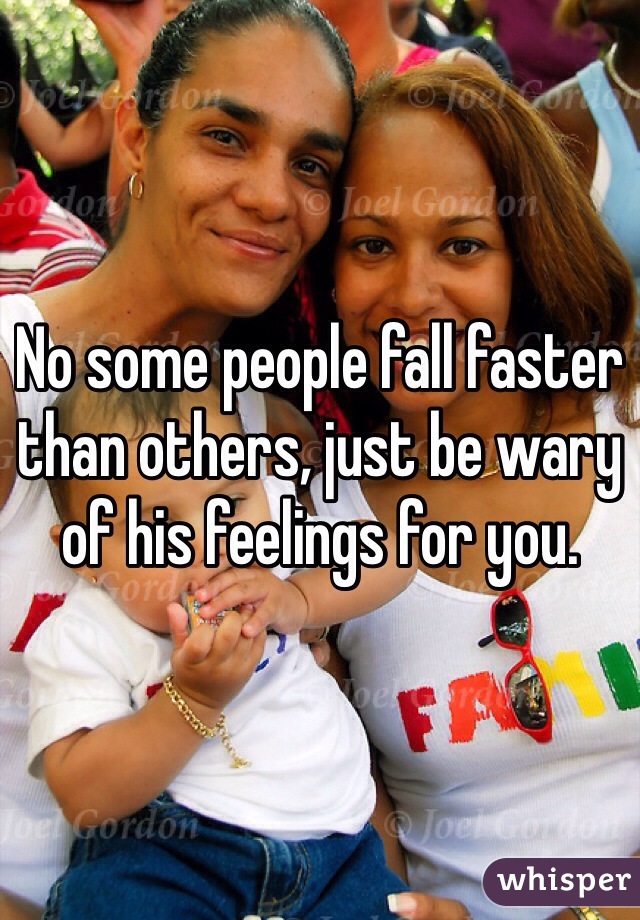 No some people fall faster than others, just be wary of his feelings for you. 