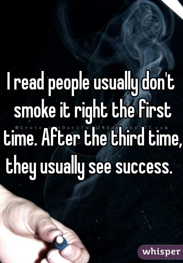 I read people usually don't smoke it right the first time. After the third time, they usually see success.  