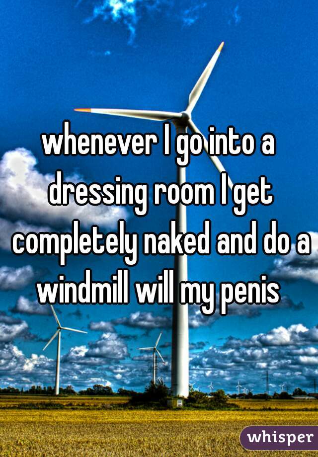 whenever I go into a dressing room I get completely naked and do a windmill will my penis 