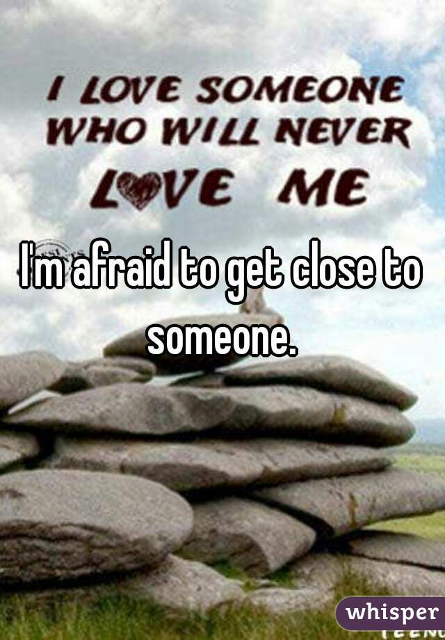 I'm afraid to get close to someone. 