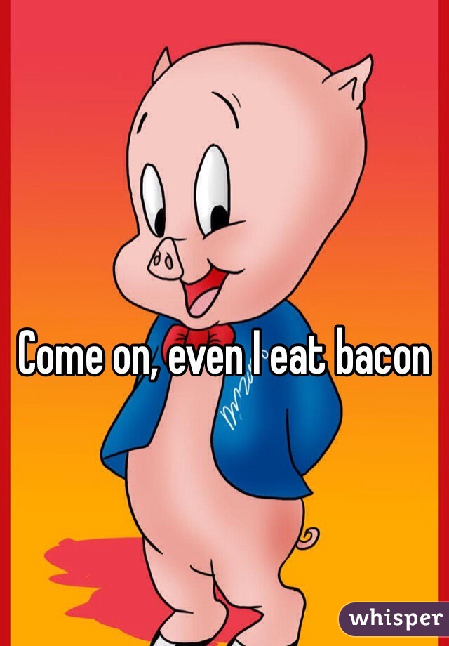 Come on, even I eat bacon