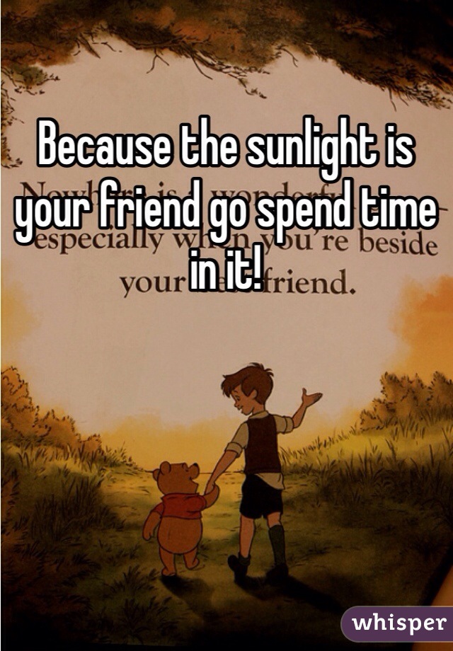 Because the sunlight is your friend go spend time in it! 