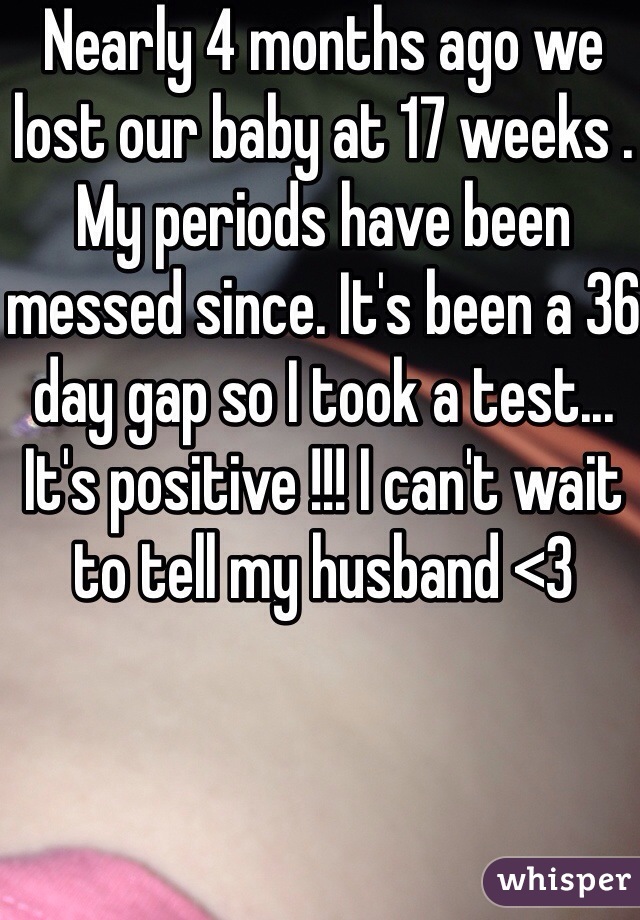 Nearly 4 months ago we lost our baby at 17 weeks . My periods have been messed since. It's been a 36 day gap so I took a test... It's positive !!! I can't wait to tell my husband <3