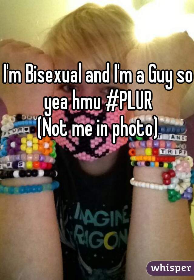 I'm Bisexual and I'm a Guy so yea hmu #PLUR 
(Not me in photo)
