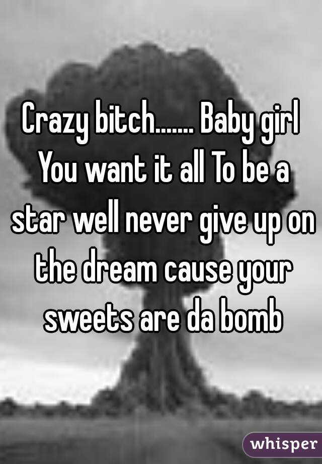 Crazy bitch....... Baby girl You want it all To be a star well never give up on the dream cause your sweets are da bomb