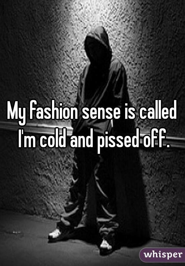 My fashion sense is called I'm cold and pissed off.