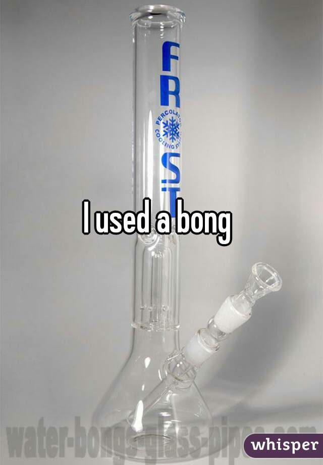 I used a bong 