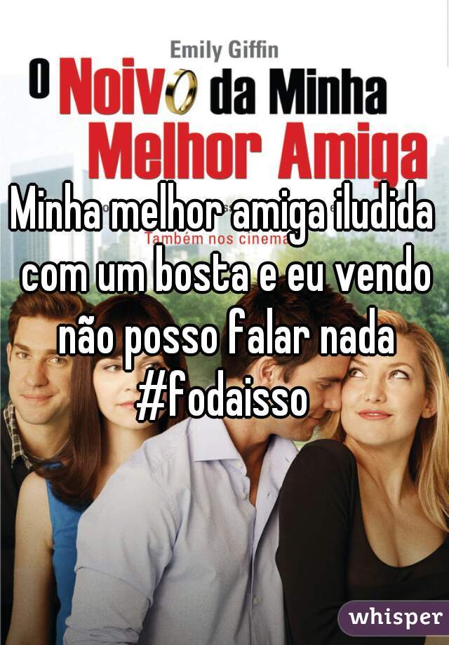 Minha melhor amiga iludida com um bosta e eu vendo não posso falar nada #fodaisso 