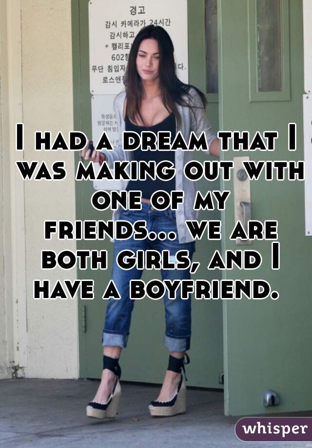 I had a dream that I was making out with one of my friends... we are both girls, and I have a boyfriend. 