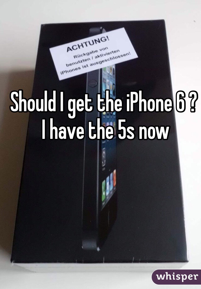 Should I get the iPhone 6 ?
 I have the 5s now 