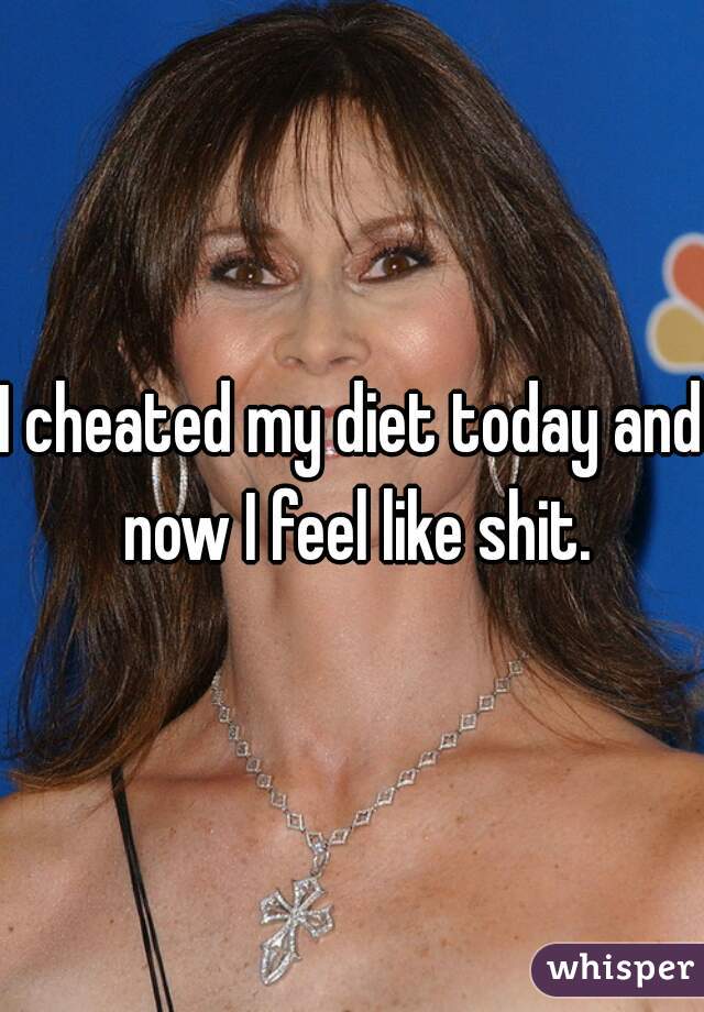 I cheated my diet today and now I feel like shit.