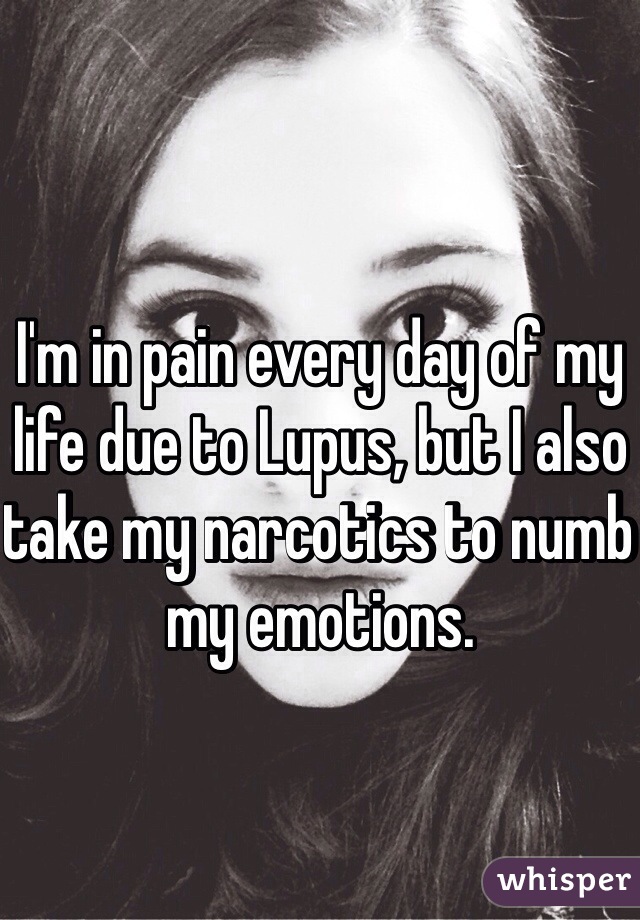 I'm in pain every day of my life due to Lupus, but I also take my narcotics to numb my emotions. 