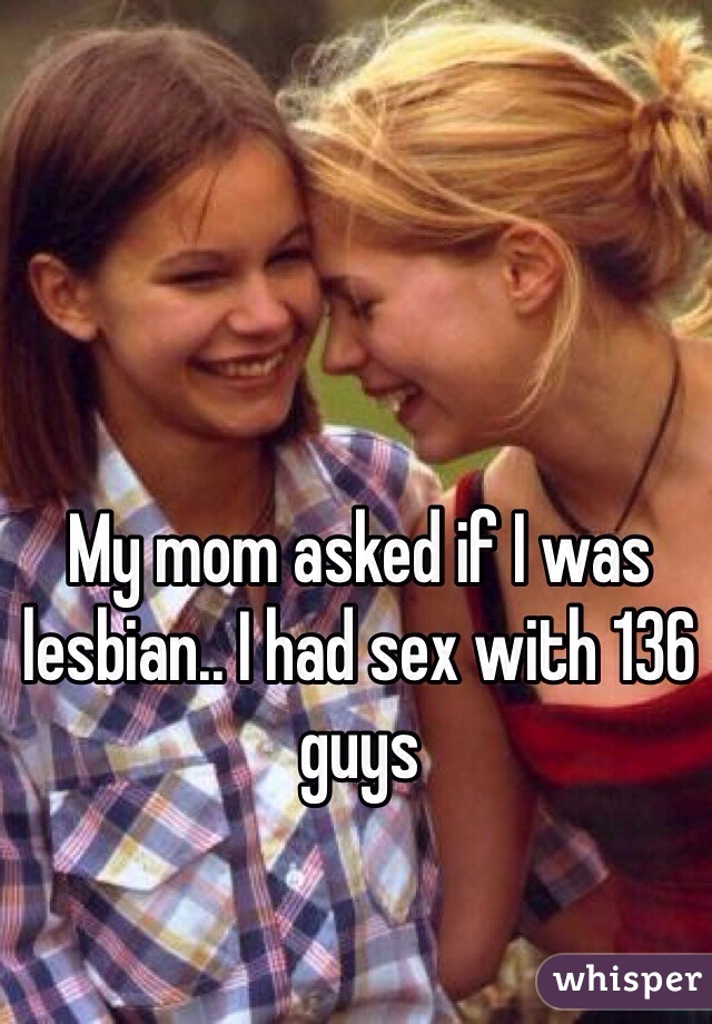 My mom asked if I was lesbian.. I had sex with 136 guys 