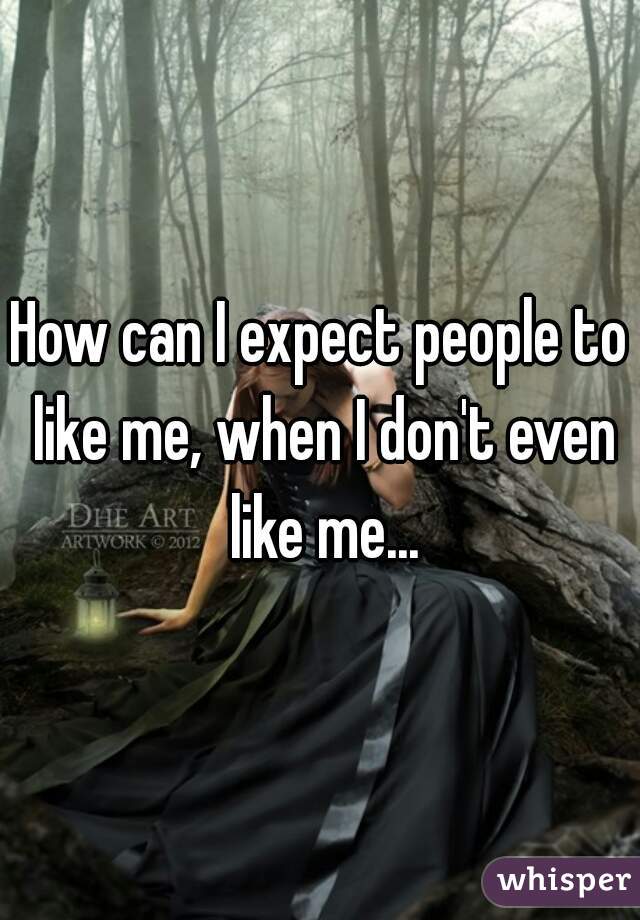 How can I expect people to like me, when I don't even like me...