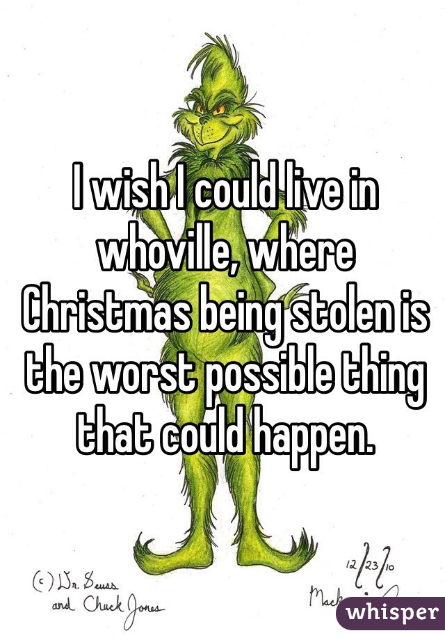 I wish I could live in whoville, where Christmas being stolen is the worst possible thing that could happen. 