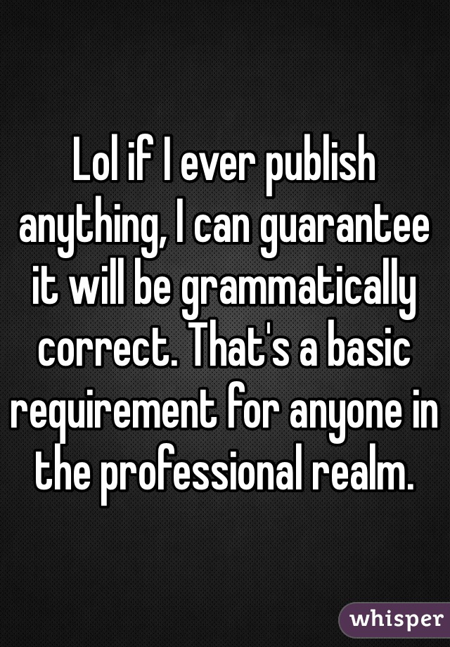 Lol if I ever publish anything, I can guarantee it will be grammatically correct. That's a basic requirement for anyone in the professional realm. 